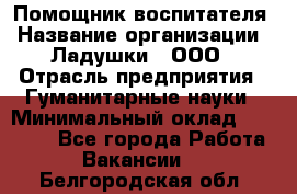 Помощник воспитателя › Название организации ­ Ладушки , ООО › Отрасль предприятия ­ Гуманитарные науки › Минимальный оклад ­ 25 000 - Все города Работа » Вакансии   . Белгородская обл.